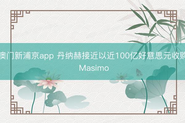 澳门新浦京app 丹纳赫接近以近100亿好意思元收购 Masimo