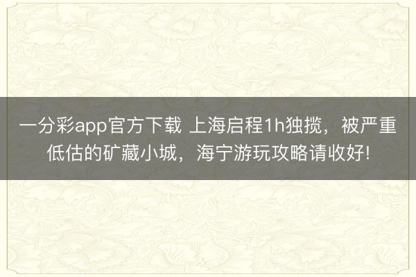 一分彩app官方下载 上海启程1h独揽，被严重低估的矿藏小城，海宁游玩攻略请收好!