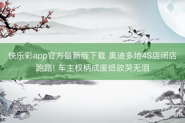 快乐彩app官方最新版下载 奥迪多地4S店闭店跑路! 车主权柄成废纸欲哭无泪