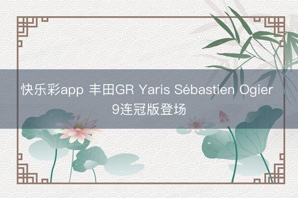 快乐彩app 丰田GR Yaris Sébastien Ogier 9连冠版登场