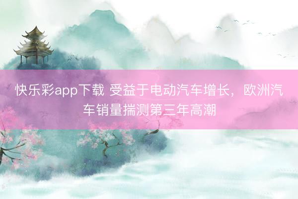 快乐彩app下载 受益于电动汽车增长，欧洲汽车销量揣测第三年高潮