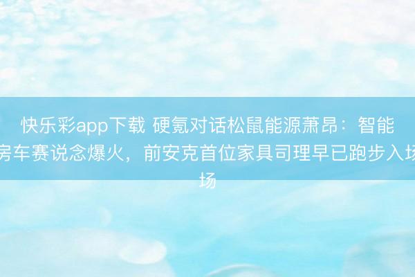 快乐彩app下载 硬氪对话松鼠能源萧昂：智能房车赛说念爆火，前安克首位家具司理早已跑步入场