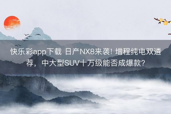 快乐彩app下载 日产NX8来袭! 增程纯电双遴荐，中大型SUV十万级能否成爆款?