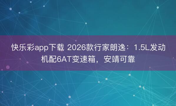 快乐彩app下载 2026款行家朗逸:1.5L发动机配6AT变速箱,安靖可靠