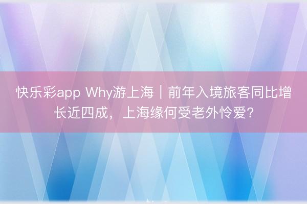 快乐彩app Why游上海｜前年入境旅客同比增长近四成，上海缘何受老外怜爱?