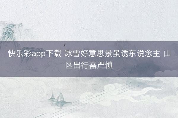 快乐彩app下载 冰雪好意思景虽诱东说念主 山区出行需严慎