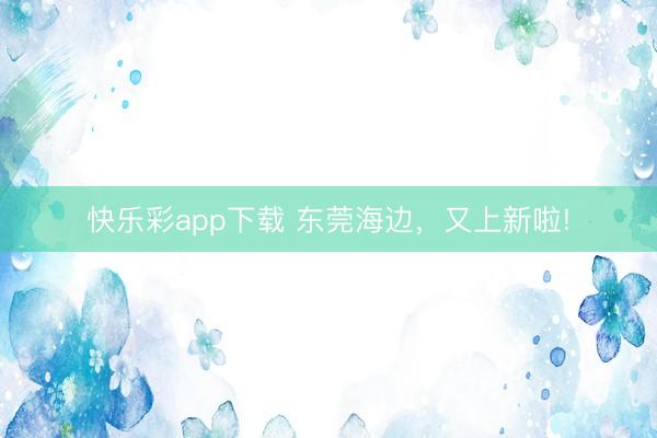 快乐彩app下载 东莞海边,又上新啦!