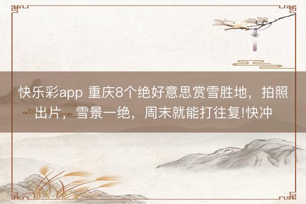 快乐彩app 重庆8个绝好意思赏雪胜地，拍照出片，雪景一绝，周末就能打往复!快冲