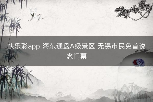 快乐彩app 海东通盘A级景区 无锡市民免首说念门票