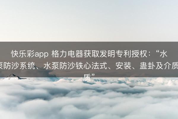 快乐彩app 格力电器获取发明专利授权：“水泵防沙系统、水泵防沙铁心法式、安装、蛊卦及介质”