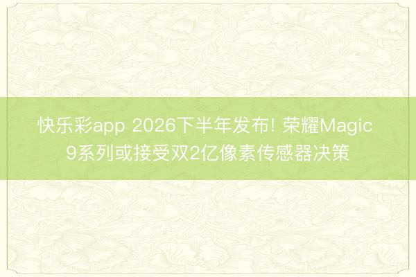 快乐彩app 2026下半年发布! 荣耀Magic 9系列或接受双2亿像素传感器决策