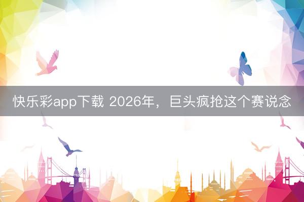 快乐彩app下载 2026年，巨头疯抢这个赛说念