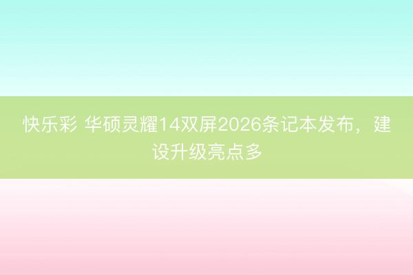 快乐彩 华硕灵耀14双屏2026条记本发布，建设升级亮点多