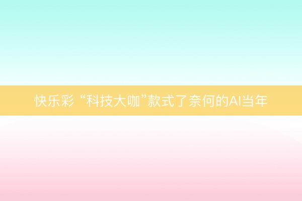 快乐彩 “科技大咖”款式了奈何的AI当年