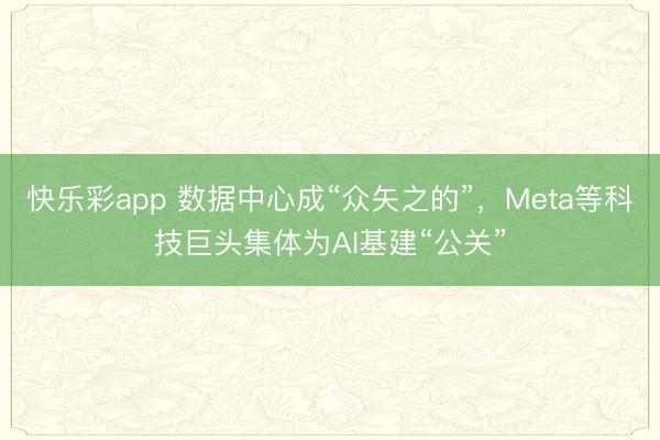 快乐彩app 数据中心成“众矢之的”，Meta等科技巨头集体为AI基建“公关”