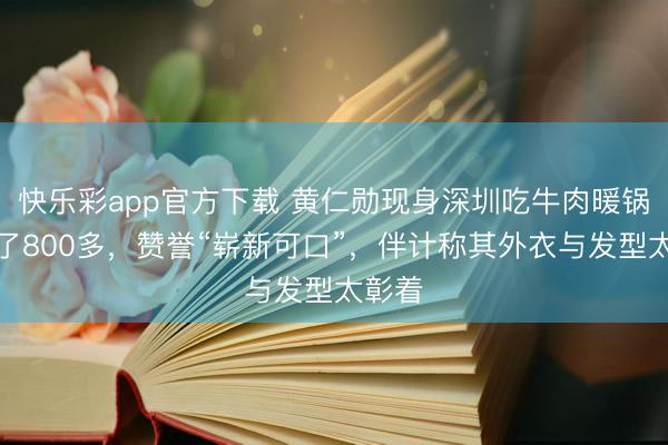 快乐彩app官方下载 黄仁勋现身深圳吃牛肉暖锅,花了800多,赞誉“崭新可口”,伴计称其外衣与发型太彰着