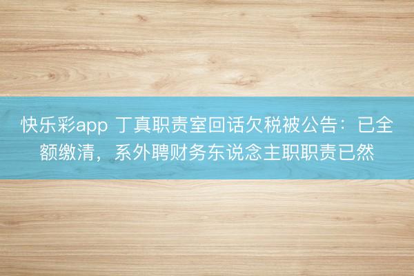 快乐彩app 丁真职责室回话欠税被公告:已全额缴清,系外聘财务东说念主职职责已然