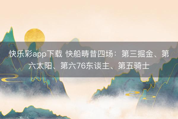 快乐彩app下载 快船畴昔四场：第三掘金、第六太阳、第六76东谈主、第五骑士