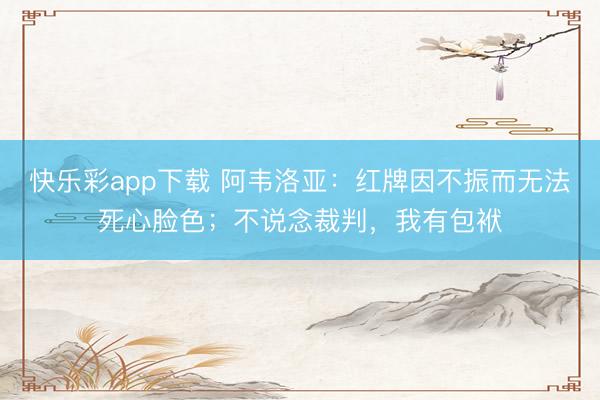 快乐彩app下载 阿韦洛亚：红牌因不振而无法死心脸色；不说念裁判，我有包袱
