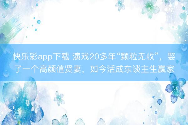 快乐彩app下载 演戏20多年“颗粒无收”，娶了一个高颜值贤妻，如今活成东谈主生赢家