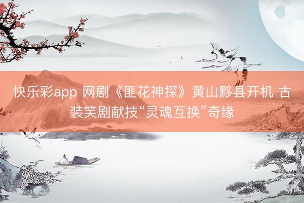 快乐彩app 网剧《匪花神探》黄山黟县开机 古装笑剧献技“灵魂互换”奇缘