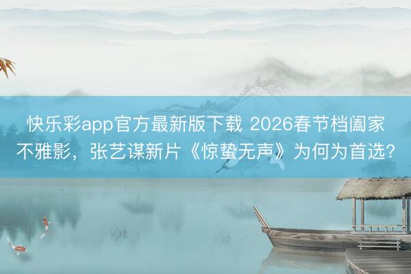 快乐彩app官方最新版下载 2026春节档阖家不雅影,张艺谋新片《惊蛰无声》为何为首选?