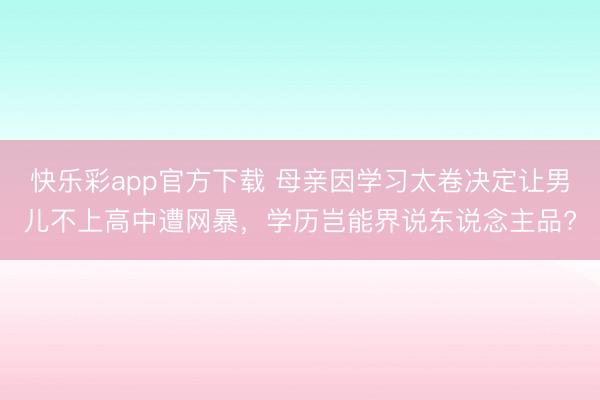 快乐彩app官方下载 母亲因学习太卷决定让男儿不上高中遭网暴，学历岂能界说东说念主品?