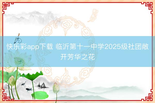 快乐彩app下载 临沂第十一中学2025级社团敞开芳华之花