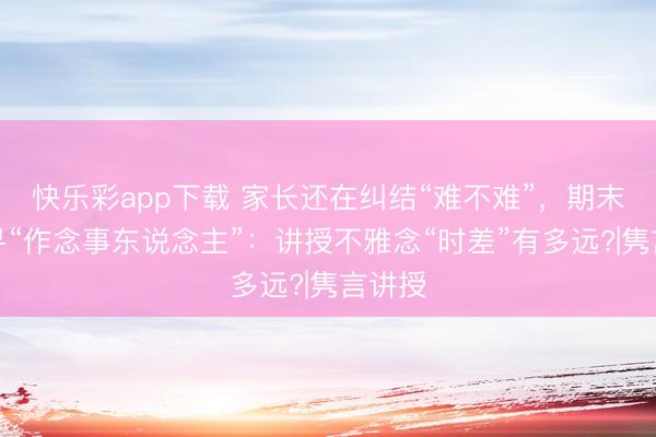 快乐彩app下载 家长还在纠结“难不难”，期末考已寻“作念事东说念主”：讲授不雅念“时差”有多远?|隽言讲授