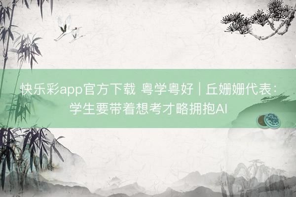 快乐彩app官方下载 粤学粤好 | 丘姗姗代表:学生要带着想考才略拥抱AI