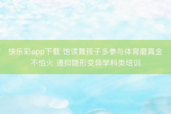 快乐彩app下载 饱读舞孩子多参与体育磨真金不怕火 遏抑隐形变异学科类培训