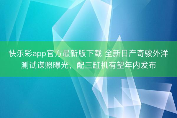 快乐彩app官方最新版下载 全新日产奇骏外洋测试谍照曝光,配三缸机有望年内发布