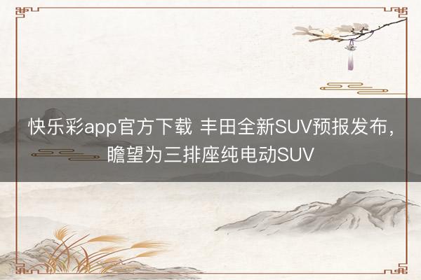 快乐彩app官方下载 丰田全新SUV预报发布，瞻望为三排座纯电动SUV
