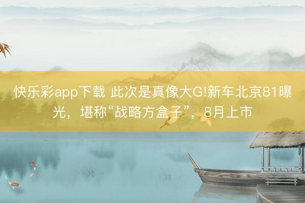 快乐彩app下载 此次是真像大G!新车北京81曝光，堪称“战略方盒子”，8月上市