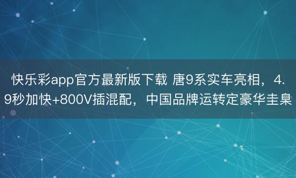 快乐彩app官方最新版下载 唐9系实车亮相，4.9秒加快+800V插混配，中国品牌运转定豪华圭臬