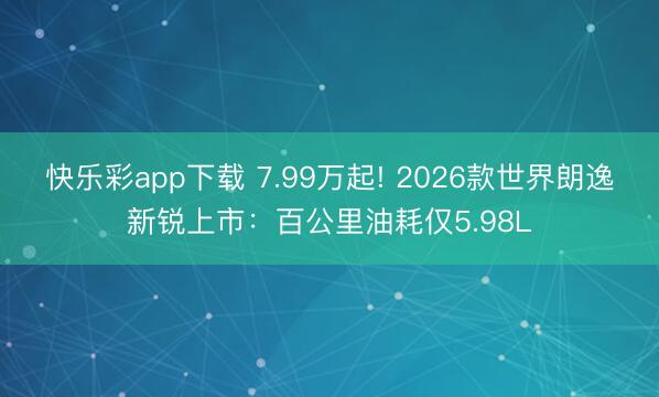 快乐彩app下载 7.99万起! 2026款世界朗逸新锐上市：百公里油耗仅5.98L