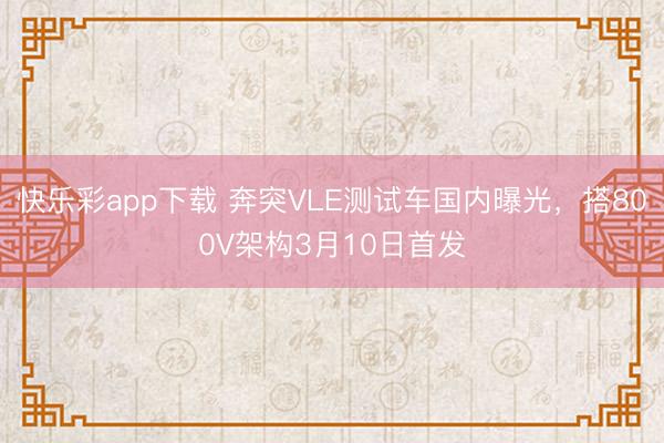 快乐彩app下载 奔突VLE测试车国内曝光，搭800V架构3月10日首发