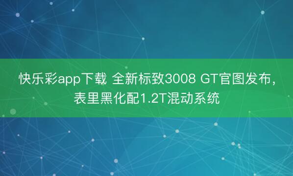 快乐彩app下载 全新标致3008 GT官图发布，表里黑化配1.2T混动系统