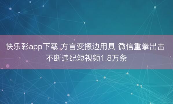 快乐彩app下载 方言变擦边用具 微信重拳出击 不断违纪短视频1.8万条