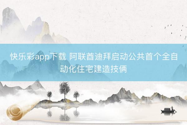 快乐彩app下载 阿联酋迪拜启动公共首个全自动化住宅建造技俩