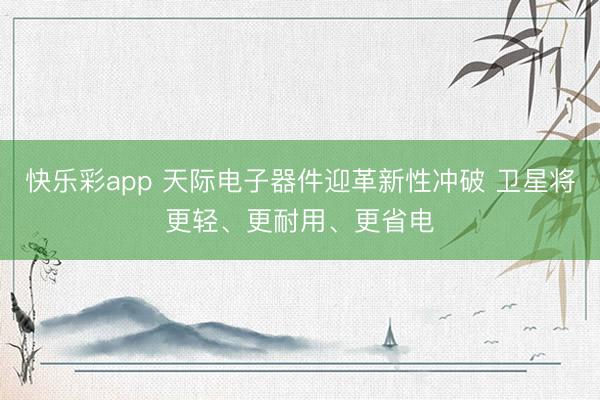 快乐彩app 天际电子器件迎革新性冲破 卫星将更轻、更耐用、更省电
