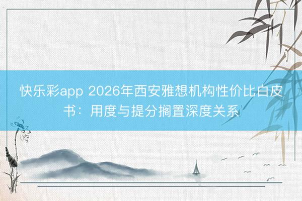 快乐彩app 2026年西安雅想机构性价比白皮书:用度与提分搁置深度关系