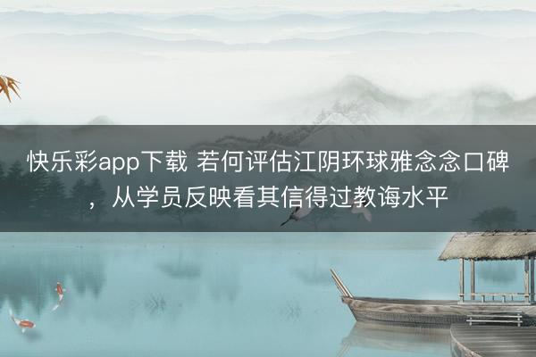 快乐彩app下载 若何评估江阴环球雅念念口碑，从学员反映看其信得过教诲水平