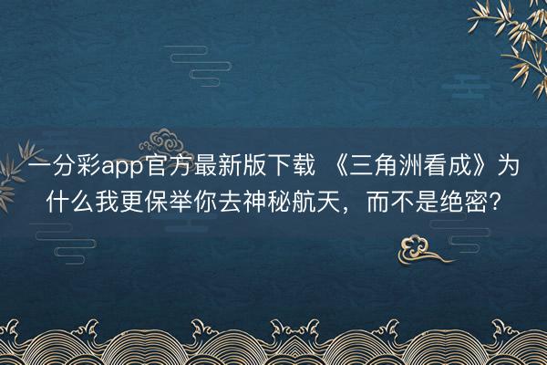 一分彩app官方最新版下载 《三角洲看成》为什么我更保举你去神秘航天，而不是绝密?