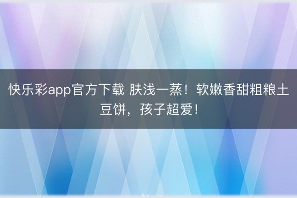 快乐彩app官方下载 肤浅一蒸！软嫩香甜粗粮土豆饼，孩子超爱！