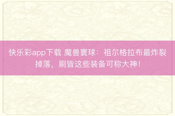 快乐彩app下载 魔兽寰球:祖尔格拉布最炸裂掉落,刷皆这些装备可称大神!