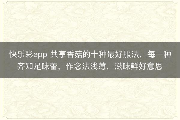 快乐彩app 共享香菇的十种最好服法，每一种齐知足味蕾，作念法浅薄，滋味鲜好意思