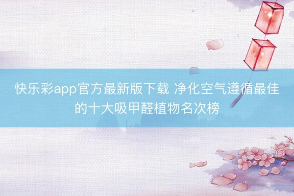 快乐彩app官方最新版下载 净化空气遵循最佳的十大吸甲醛植物名次榜