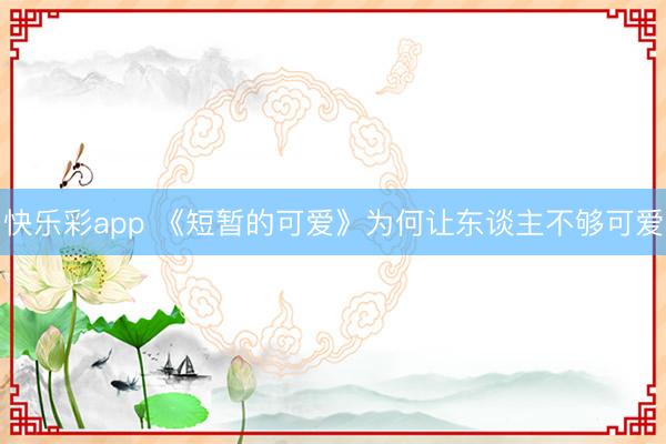 快乐彩app 《短暂的可爱》为何让东谈主不够可爱