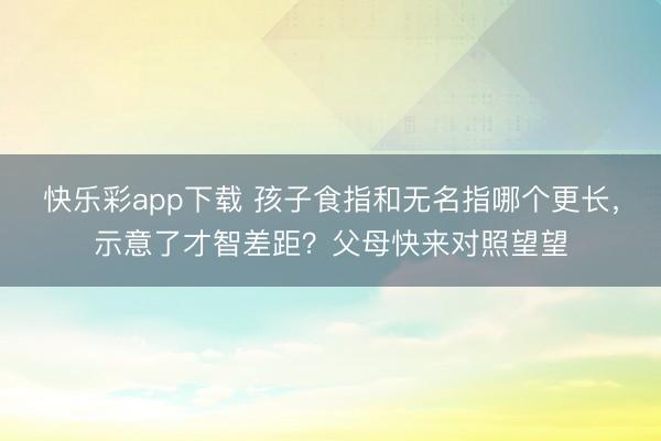 快乐彩app下载 孩子食指和无名指哪个更长，示意了才智差距？父母快来对照望望